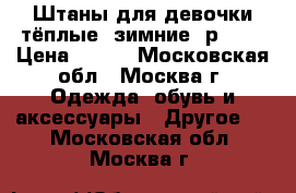 Штаны для девочки тёплые, зимние, р.116 › Цена ­ 500 - Московская обл., Москва г. Одежда, обувь и аксессуары » Другое   . Московская обл.,Москва г.